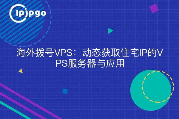 海外拨号VPS：动态获取住宅IP的VPS服务器与应用