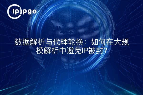 数据解析与代理轮换:如何在大规模解析中避免IP被封?
