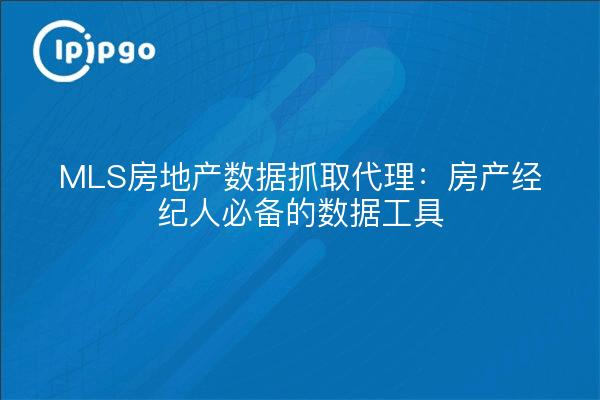 MLS房地产数据抓取代理:房产经纪人必备的数据工具