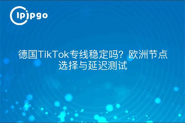 德国TikTok专线稳定吗？欧洲节点选择与延迟测试