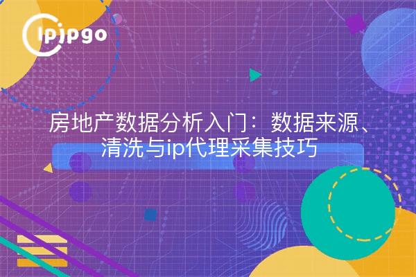 房地产数据分析入门:数据来源、清洗与ip代理采集技巧