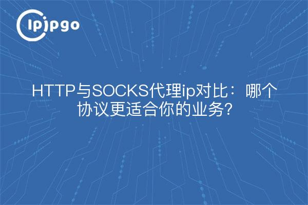HTTP与SOCKS代理ip对比：哪个协议更适合你的业务？