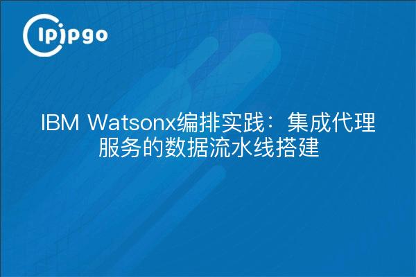 IBM Watsonx编排实践：集成代理服务的数据流水线搭建