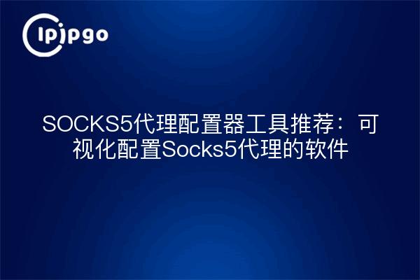 SOCKS5代理配置器工具推荐：可视化配置Socks5代理的软件