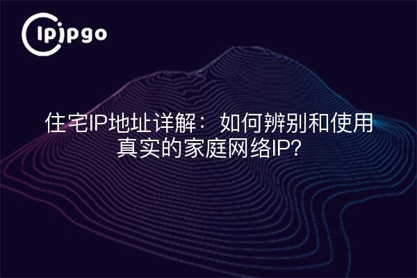 住宅IP地址详解:如何辨别和使用真实的家庭网络IP?