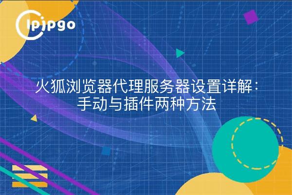 火狐浏览器代理服务器设置详解：手动与插件两种方法