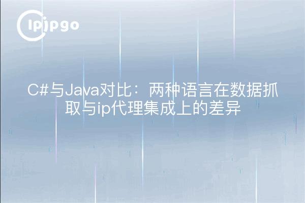 C#与Java对比：两种语言在数据抓取与ip代理集成上的差异