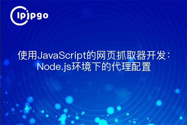 使用JavaScript的网页抓取器开发:Node.js环境下的代理配置