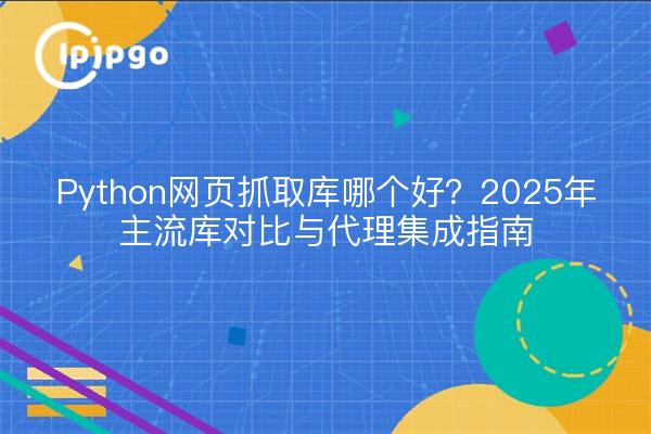 Python网页抓取库哪个好？2025年主流库对比与代理集成指南