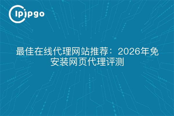 最佳在线代理网站推荐：2026年免安装网页代理评测