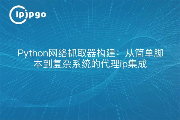 Python网络抓取器构建：从简单脚本到复杂系统的代理ip集成