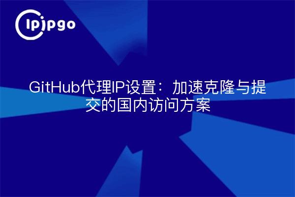 GitHub代理IP设置:加速克隆与提交的国内访问方案