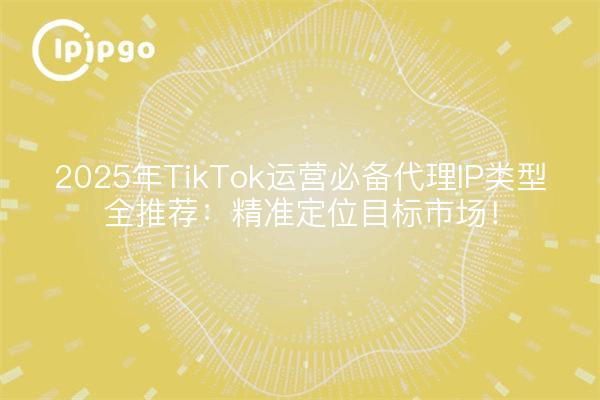 Full recommendation of essential proxy IP types for TikTok operations in 2025: pinpointing the target market!