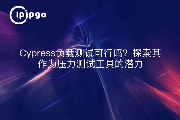 Cypress负载测试可行吗？探索其作为压力测试工具的潜力