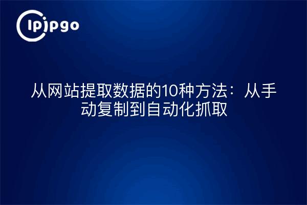 从网站提取数据的10种方法：从手动复制到自动化抓取