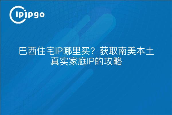 巴西住宅IP哪里买？获取南美本土真实家庭IP的攻略