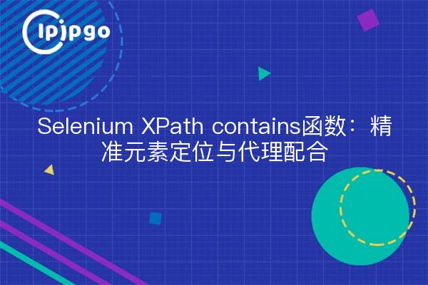 Selenium XPath contains函数：精准元素定位与代理配合
