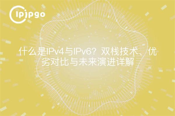 什么是IPv4与IPv6？双栈技术、优劣对比与未来演进详解