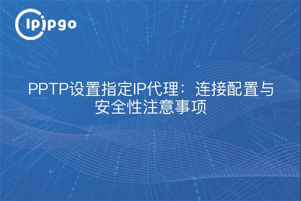 PPTP设置指定IP代理:连接配置与安全性注意事项