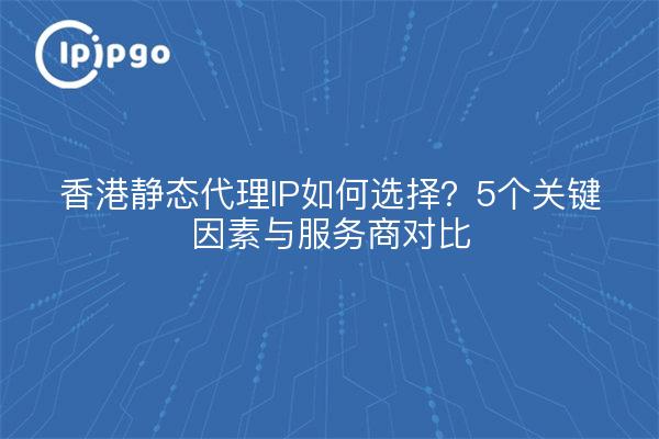 香港静态代理IP如何选择？5个关键因素与服务商对比
