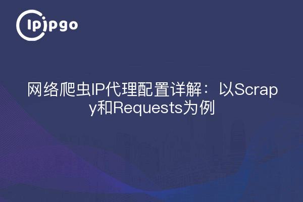 网络爬虫IP代理配置详解:以Scrapy和Requests为例