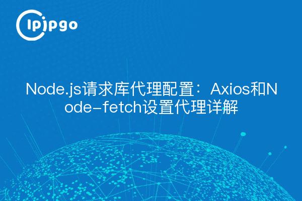 Node.js请求库代理配置:Axios和Node-fetch设置代理详解