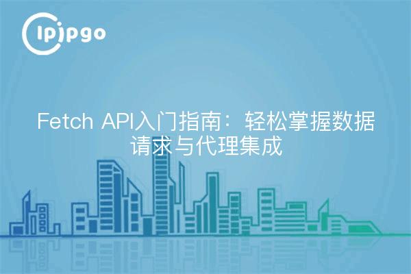 Fetch API入门指南：轻松掌握数据请求与代理集成
