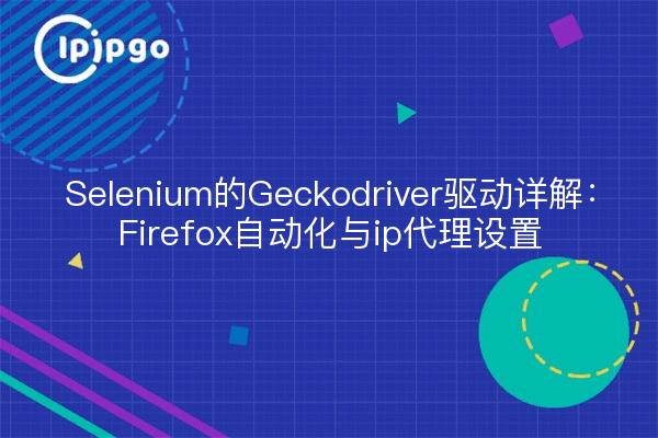 Selenium的Geckodriver驱动详解:Firefox自动化与ip代理设置