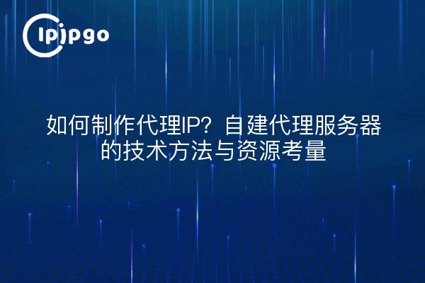 如何制作代理IP?自建代理服务器的技术方法与资源考量