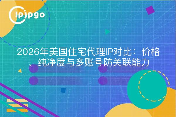 2026年美国住宅代理IP对比：价格、纯净度与多账号防关联能力