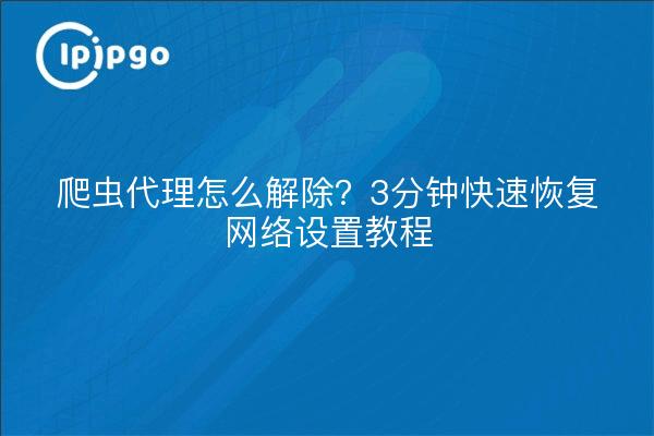 爬虫代理怎么解除？3分钟快速恢复网络设置教程