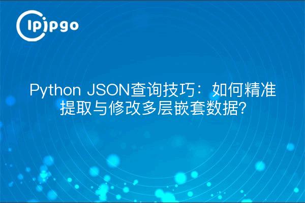 Python JSON查询技巧：如何精准提取与修改多层嵌套数据？