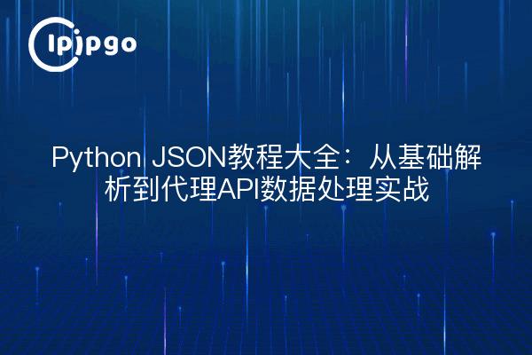 Python JSON教程大全：从基础解析到代理API数据处理实战