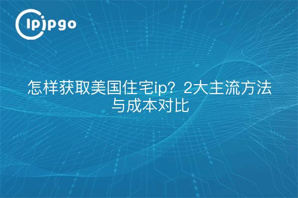怎样获取美国住宅ip?2大主流方法与成本对比