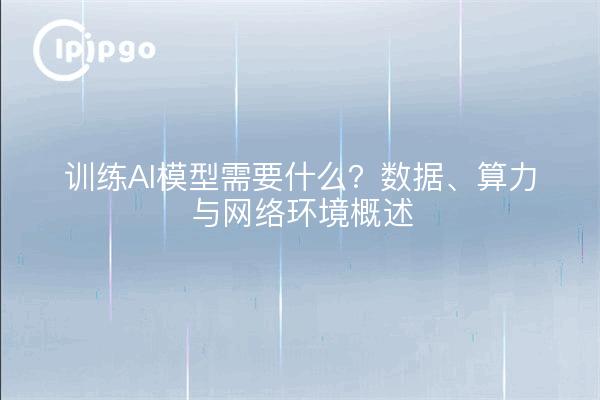 训练AI模型需要什么?数据、算力与网络环境概述