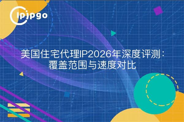 美国住宅代理IP2026年深度评测:覆盖范围与速度对比