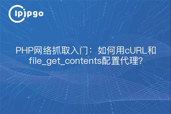 PHP网络抓取入门：如何用cURL和file_get_contents配置代理？