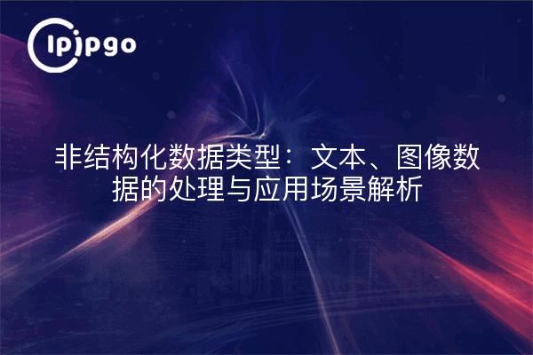 非结构化数据类型：文本、图像数据的处理与应用场景解析