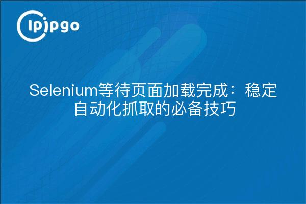 Selenium等待页面加载完成：稳定自动化抓取的必备技巧