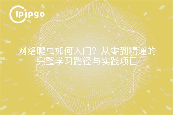 网络爬虫如何入门？从零到精通的完整学习路径与实践项目