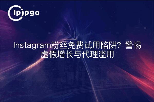 Instagram粉丝免费试用陷阱？警惕虚假增长与代理滥用