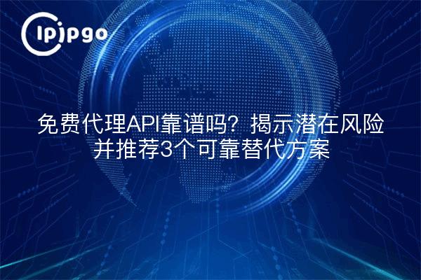 免费代理API靠谱吗？揭示潜在风险并推荐3个可靠替代方案