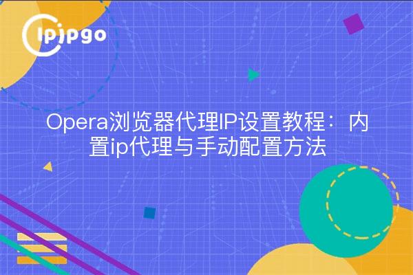 Opera浏览器代理IP设置教程:内置ip代理与手动配置方法