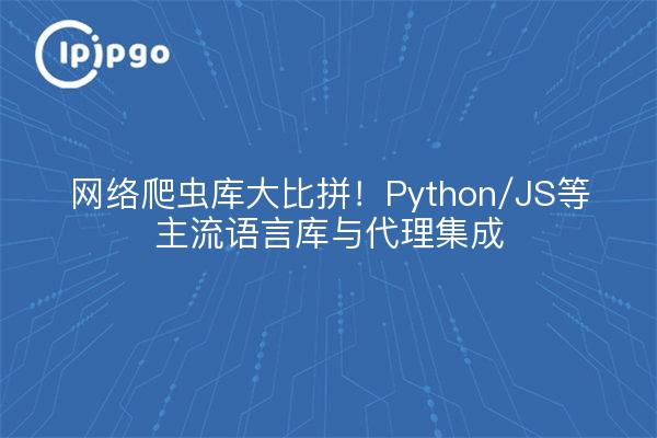 网络爬虫库大比拼！Python/JS等主流语言库与代理集成