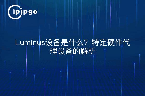 Luminus设备是什么？特定硬件代理设备的解析
