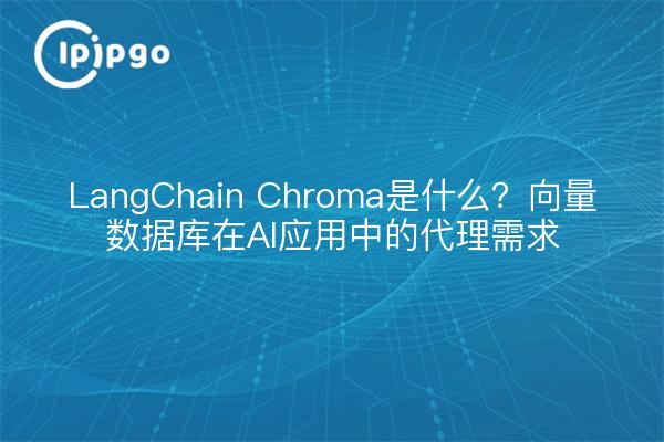 LangChain Chroma是什么？向量数据库在AI应用中的代理需求