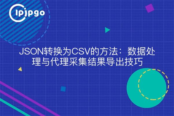 JSON转换为CSV的方法：数据处理与代理采集结果导出技巧