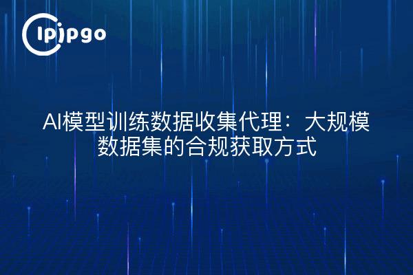 AI模型训练数据收集代理:大规模数据集的合规获取方式