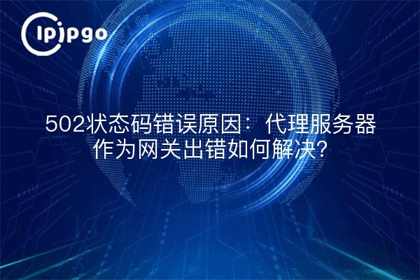 502状态码错误原因：代理服务器作为网关出错如何解决？