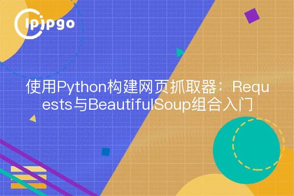 使用Python构建网页抓取器：Requests与BeautifulSoup组合入门